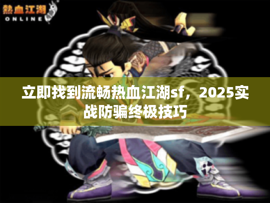 立即找到流畅热血江湖sf，2025实战防骗终极技巧