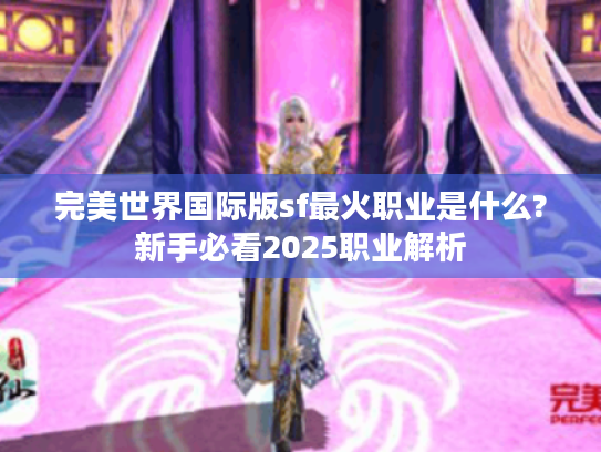 完美世界国际版sf最火职业是什么?新手必看2025职业解析