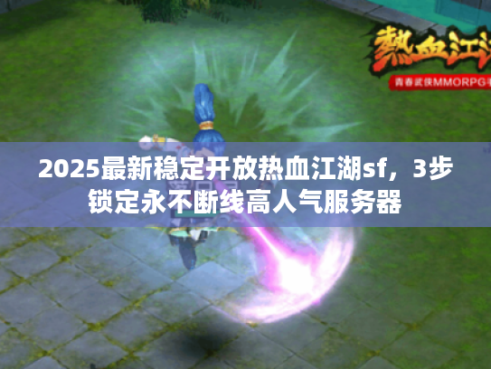 2025最新稳定开放热血江湖sf，3步锁定永不断线高人气服务器