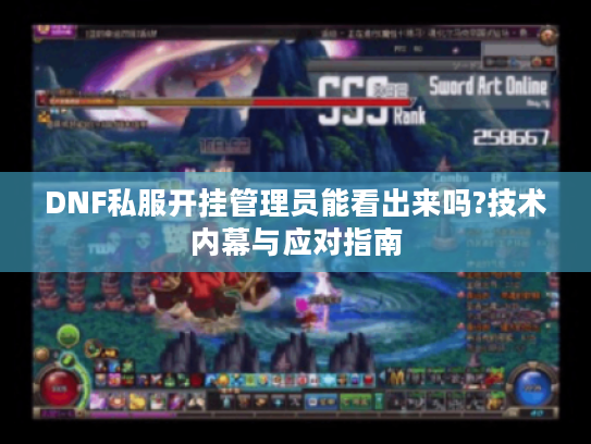 DNF私服开挂管理员能看出来吗?技术内幕与应对指南 DNF私服开挂管理员能看出来吗?技术内幕与应对指南
