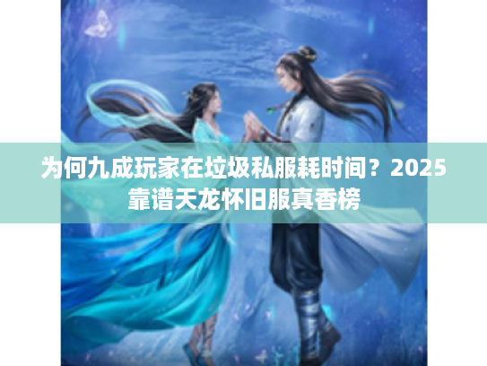 为何九成玩家在垃圾私服耗时间？2025靠谱天龙怀旧服真香榜