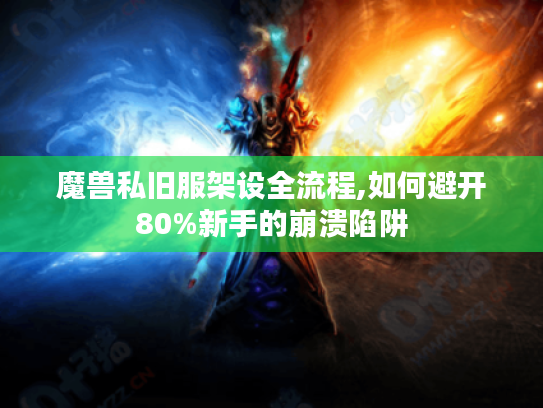 魔兽私旧服架设全流程,如何避开80%新手的崩溃陷阱 魔兽私旧服架设全流程,如何避开80%新手的崩溃陷阱