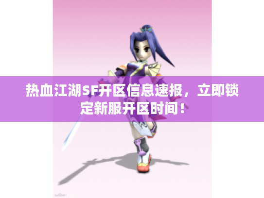热血江湖SF开区信息速报，立即锁定新服开区时间！