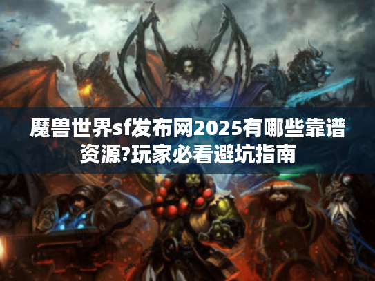 魔兽世界sf发布网2025有哪些靠谱资源?玩家必看避坑指南