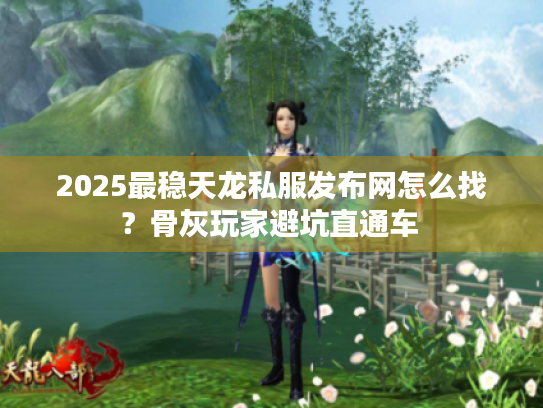 2025最稳天龙私服发布网怎么找？骨灰玩家避坑直通车 