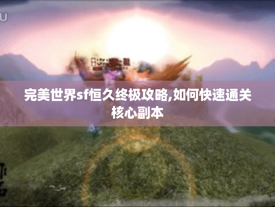 完美世界sf恒久终极攻略,如何快速通关核心副本