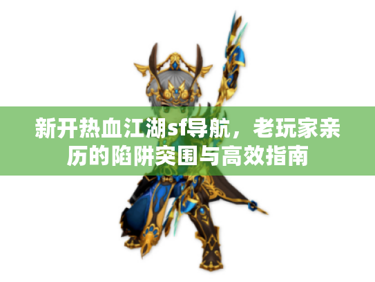 新开热血江湖sf导航，老玩家亲历的陷阱突围与高效指南