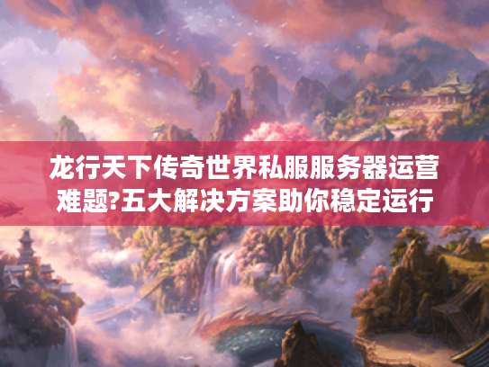 龙行天下传奇世界私服服务器运营难题?五大解决方案助你稳定运行