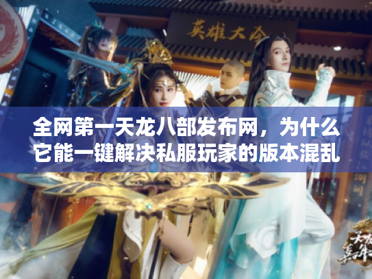 全网第一天龙八部发布网，为什么它能一键解决私服玩家的版本混乱？