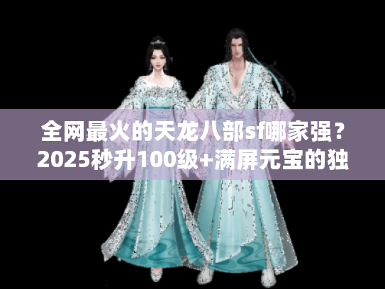 全网最火的天龙八部sf哪家强？2025秒升100级+满屏元宝的独家漏洞