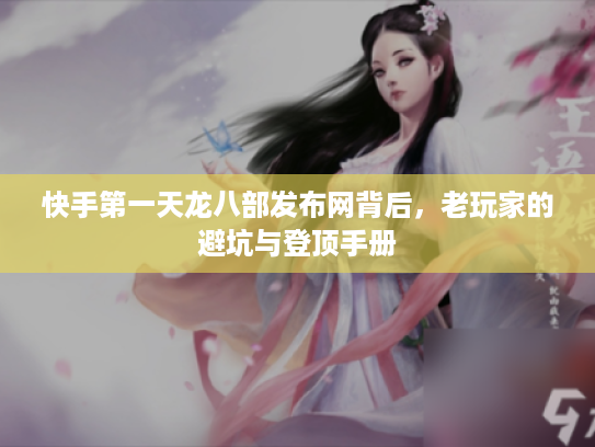 快手第一天龙八部发布网背后，老玩家的避坑与登顶手册