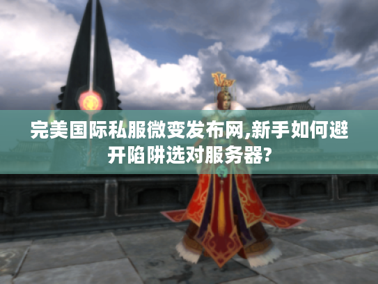 完美国际私服微变发布网,新手如何避开陷阱选对服务器? 完美国际私服微变发布网,新手如何避开陷阱选对服务器?