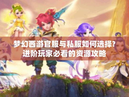 梦幻西游官服与私服如何选择?进阶玩家必看的资源攻略