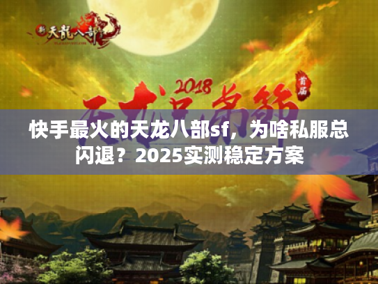 快手最火的天龙八部sf,为啥私服总闪退?2025实测稳定方案 快手最火的天龙八部sf,为啥私服总闪退?2025实测稳定方案