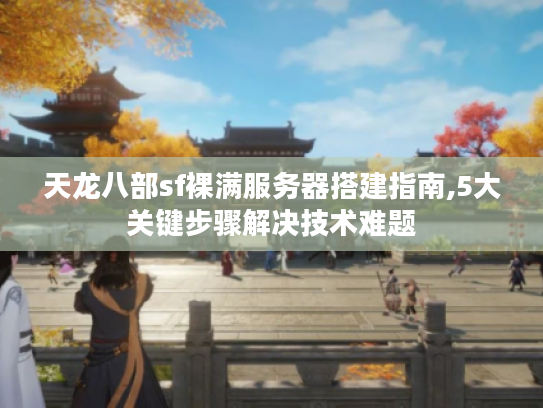 天龙八部sf裸满服务器搭建指南,5大关键步骤解决技术难题