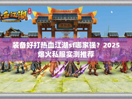 装备好打热血江湖sf哪家强？2025爆火私服实测推荐