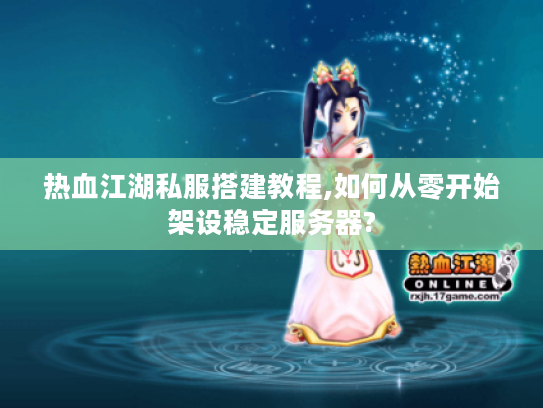 热血江湖私服搭建教程,如何从零开始架设稳定服务器? 热血江湖私服搭建教程,如何从零开始架设稳定服务器?