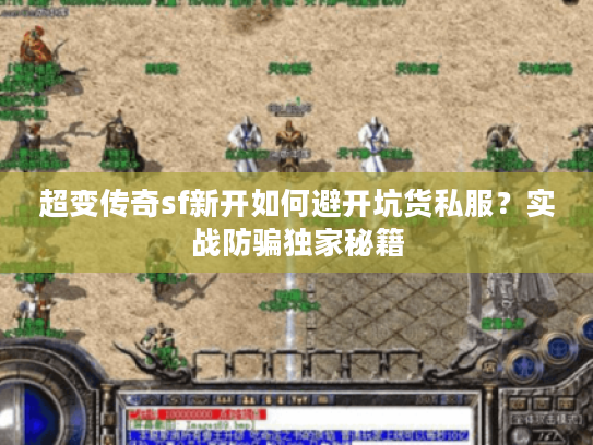 超变传奇sf新开如何避开坑货私服？实战防骗独家秘籍