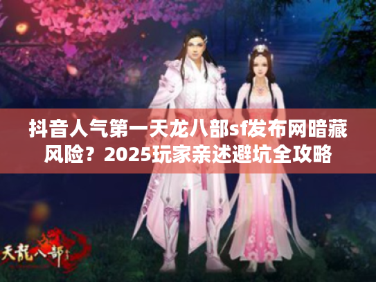 抖音人气第一天龙八部sf发布网暗藏风险？2025玩家亲述避坑全攻略