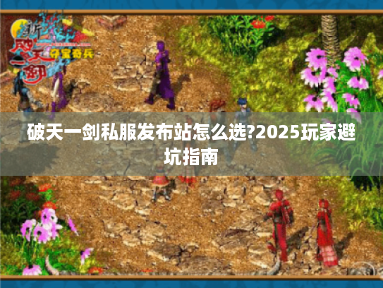 破天一剑私服发布站怎么选?2025玩家避坑指南