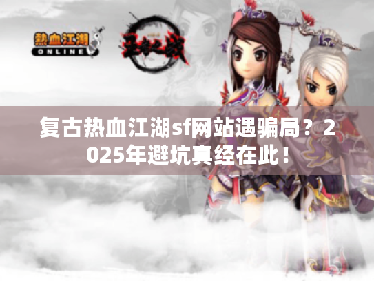 复古热血江湖sf网站遇骗局？2025年避坑真经在此！