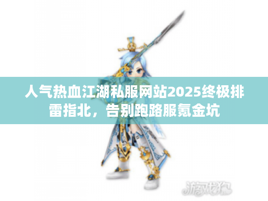 人气热血江湖私服网站2025终极排雷指北，告别跑路服氪金坑