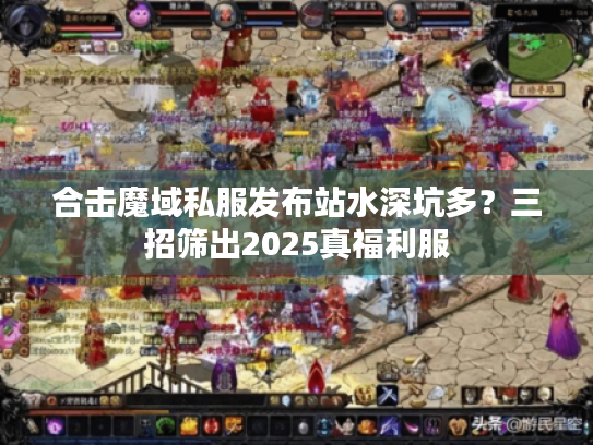 合击魔域私服发布站水深坑多？三招筛出2025真福利服