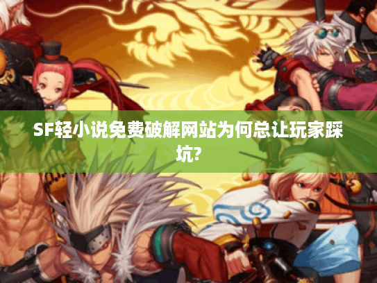 SF轻小说免费破解网站为何总让玩家踩坑?