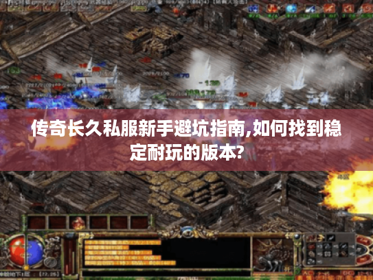传奇长久私服新手避坑指南,如何找到稳定耐玩的版本?