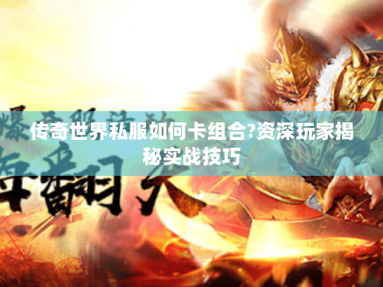 传奇世界私服如何卡组合?资深玩家揭秘实战技巧