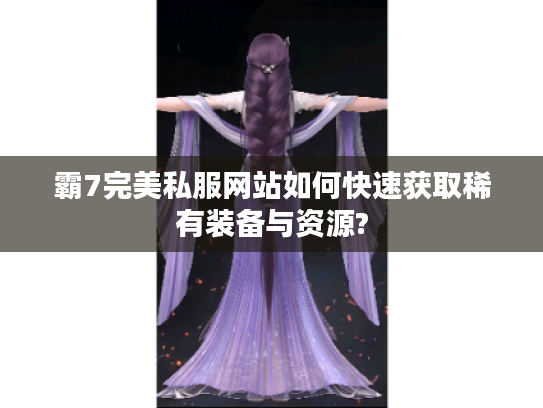 霸7完美私服网站如何快速获取稀有装备与资源?
