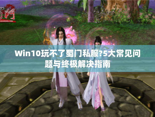 Win10玩不了蜀门私服?5大常见问题与终极解决指南