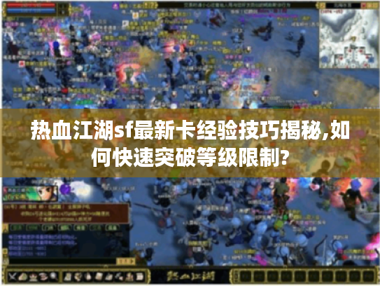 热血江湖sf最新卡经验技巧揭秘,如何快速突破等级限制?