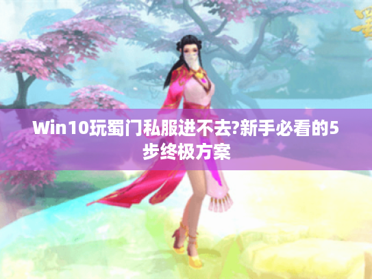 Win10玩蜀门私服进不去?新手必看的5步终极方案 Win10玩蜀门私服进不去?新手必看的5步终极方案