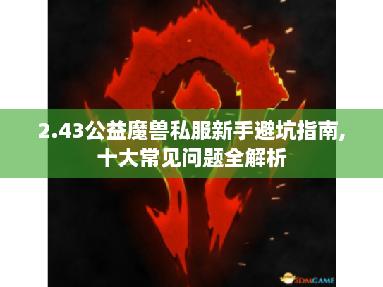 2.43公益魔兽私服新手避坑指南,十大常见问题全解析 2.43公益魔兽私服新手避坑指南,十大常见问题全解析