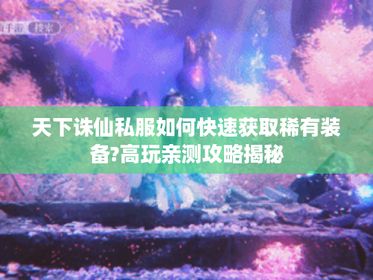 天下诛仙私服如何快速获取稀有装备?高玩亲测攻略揭秘