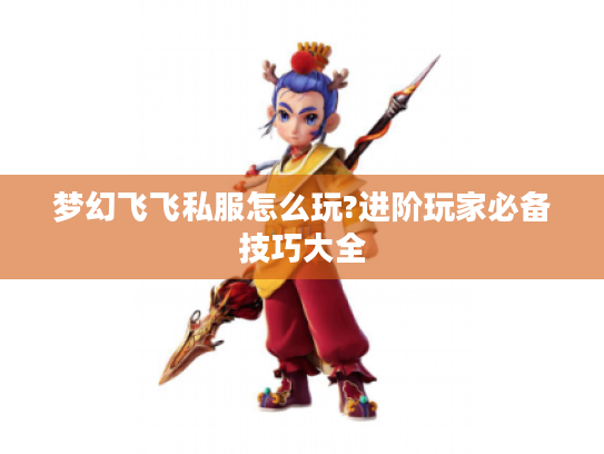梦幻飞飞私服怎么玩?进阶玩家必备技巧大全