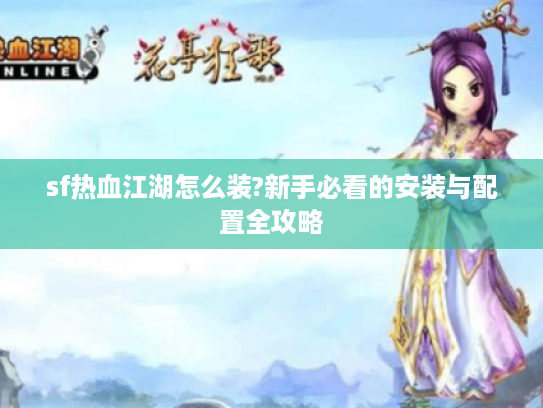 sf热血江湖怎么装?新手必看的安装与配置全攻略