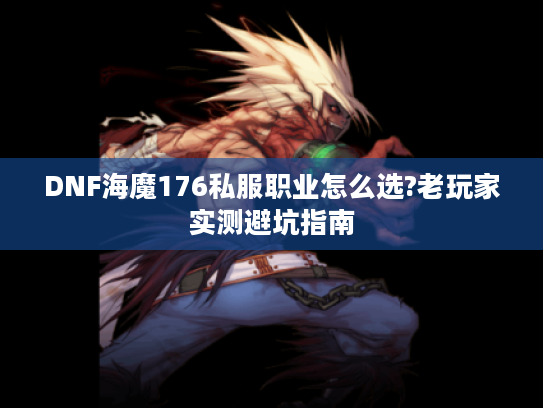 DNF海魔176私服职业怎么选?老玩家实测避坑指南