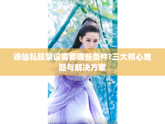 诛仙私服架设需要哪些条件?三大核心难题与解决方案