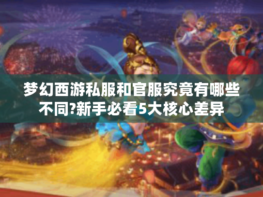 梦幻西游私服和官服究竟有哪些不同?新手必看5大核心差异 梦幻西游私服和官服究竟有哪些不同?新手必看5大核心差异