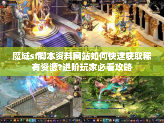 魔域sf脚本资料网站如何快速获取稀有资源?进阶玩家必看攻略