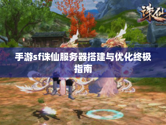 手游sf诛仙服务器搭建与优化终极指南