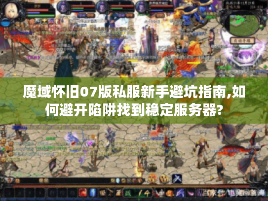 魔域怀旧07版私服新手避坑指南,如何避开陷阱找到稳定服务器?