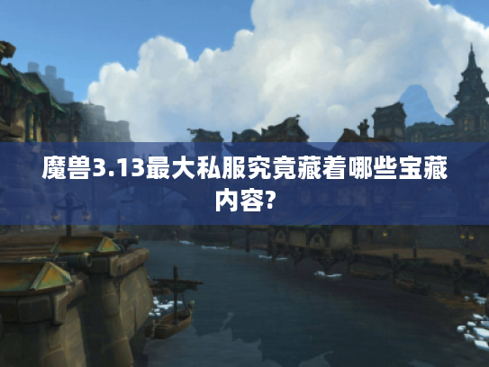 魔兽3.13最大私服究竟藏着哪些宝藏内容?