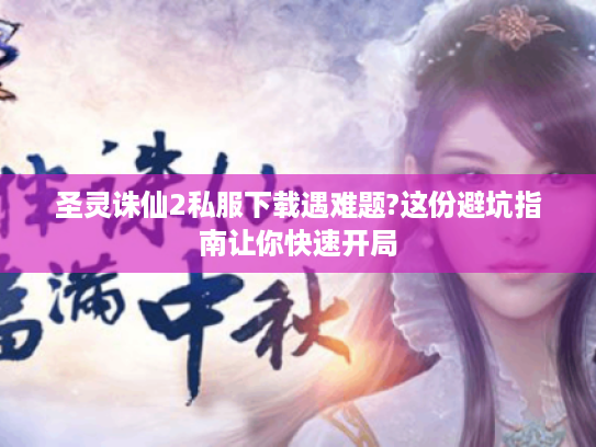 圣灵诛仙2私服下载遇难题?这份避坑指南让你快速开局