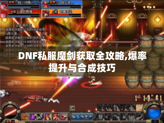 DNF私服魔剑获取全攻略,爆率提升与合成技巧 DNF私服魔剑获取全攻略,爆率提升与合成技巧