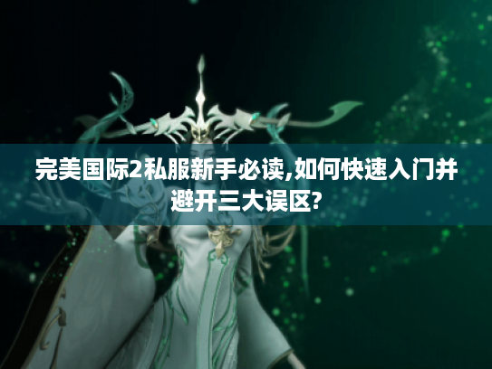 完美国际2私服新手必读,如何快速入门并避开三大误区? 完美国际2私服新手必读,如何快速入门并避开三大误区?