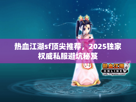 热血江湖sf顶尖推荐，2025独家权威私服避坑秘笈