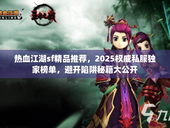 热血江湖sf精品推荐，2025权威私服独家榜单，避开陷阱秘籍大公开